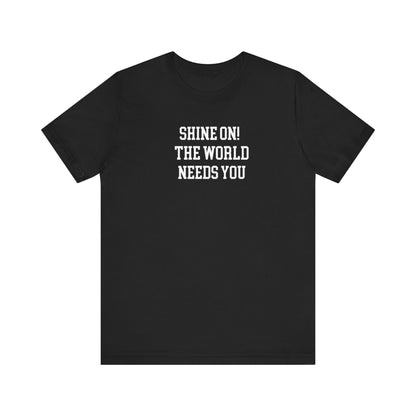 Shine On! The World Needs You T Shirt