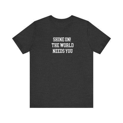 Shine On! The World Needs You T Shirt